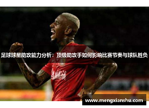 足球球星助攻能力分析：顶级助攻手如何影响比赛节奏与球队胜负