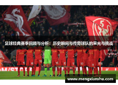 足球经典赛季回顾与分析：历史瞬间与传奇球队的荣光与挑战