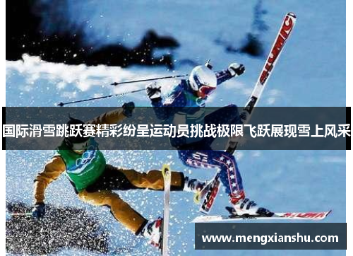 国际滑雪跳跃赛精彩纷呈运动员挑战极限飞跃展现雪上风采