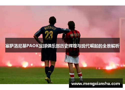 塞萨洛尼基PAOK足球俱乐部历史辉煌与现代崛起的全景解析