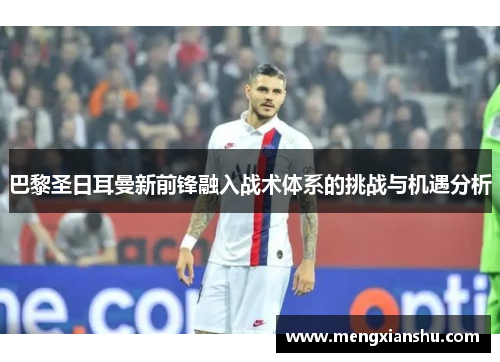 巴黎圣日耳曼新前锋融入战术体系的挑战与机遇分析