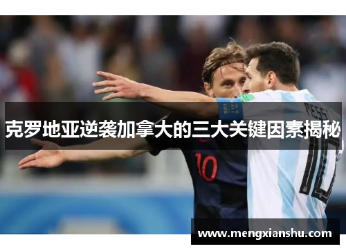 克罗地亚逆袭加拿大的三大关键因素揭秘