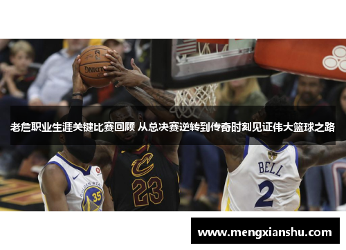 老詹职业生涯关键比赛回顾 从总决赛逆转到传奇时刻见证伟大篮球之路