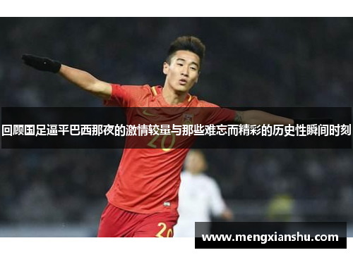 回顾国足逼平巴西那夜的激情较量与那些难忘而精彩的历史性瞬间时刻